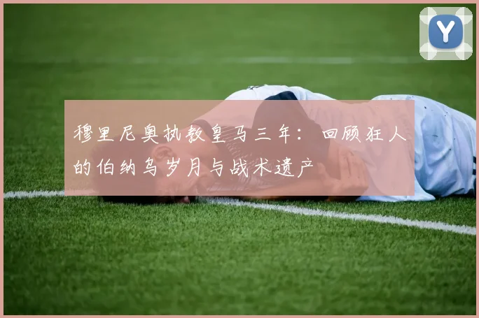 穆里尼奥执教皇马三年：回顾狂人的伯纳乌岁月与战术遗产