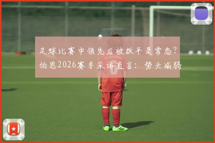 足球比赛中领先后被扳平是常态？伯恩2026赛季采访直言：势头减弱是人之常情，解析球队心态与应对策略