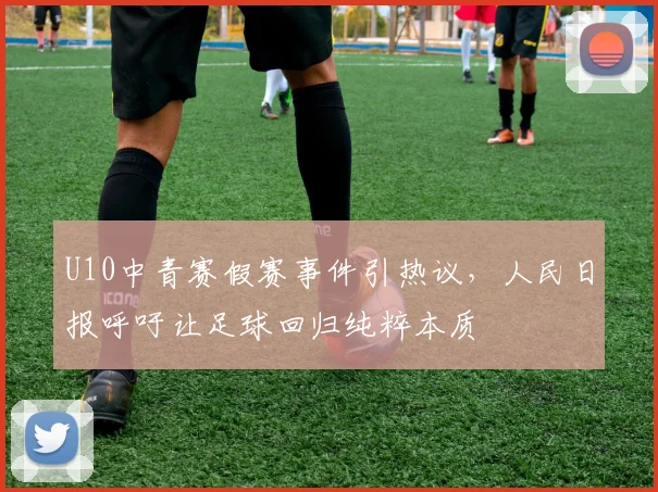 U10中青赛假赛事件引热议,人民日报呼吁让足球回归纯粹本质