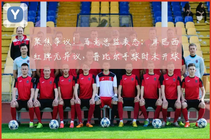 聚焦争议！马竞总监表态：库巴西红牌无异议，普比尔手球时未开球