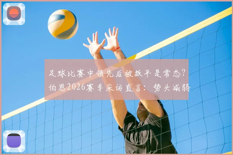 足球比赛中领先后被扳平是常态？伯恩2026赛季采访直言：势头减弱是人之常情，解析球队心态与应对策略
