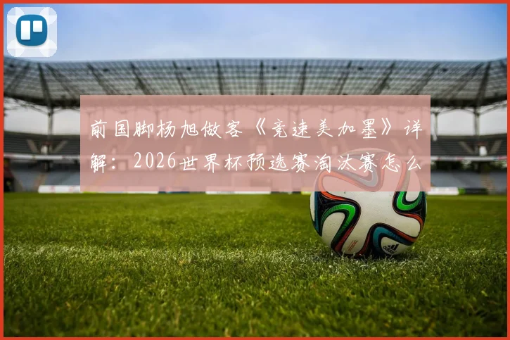 前国脚杨旭做客《竞速美加墨》详解:2026世界杯预选赛淘汰赛怎么踢?战术关键点与观看渠道一览