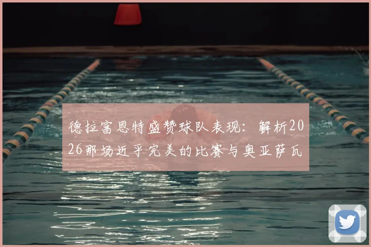 德拉富恩特盛赞球队表现：解析2026那场近乎完美的比赛与奥亚萨瓦尔的潜力证明