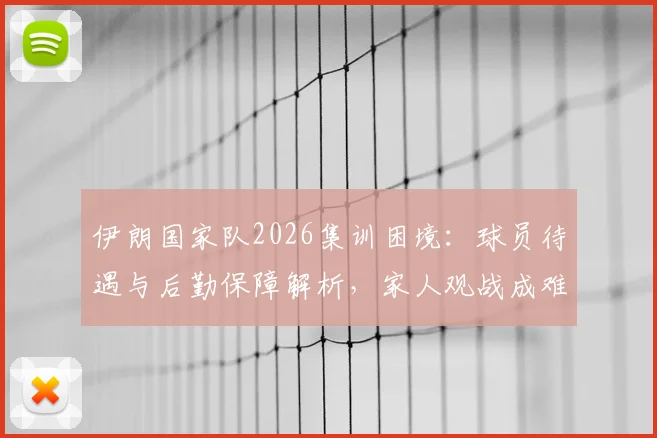 伊朗国家队2026集训困境:球员待遇与后勤保障解析,家人观战成难题