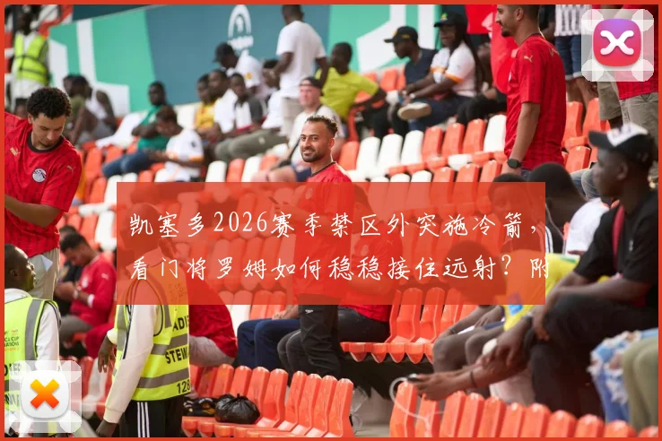 凯塞多2026赛季禁区外突施冷箭，看门将罗姆如何稳稳接住远射？附门将训练方法及选材标准