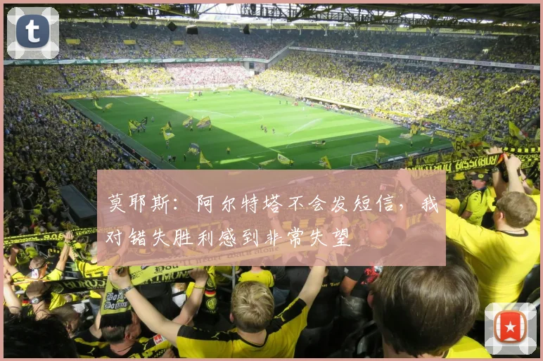 莫耶斯：阿尔特塔不会发短信，我对错失胜利感到非常失望