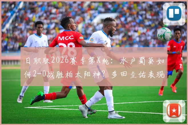日职联2026赛季第X轮：水户蜀葵如何2-0战胜柏太阳神？多田圭佑表现复盘与战术解析