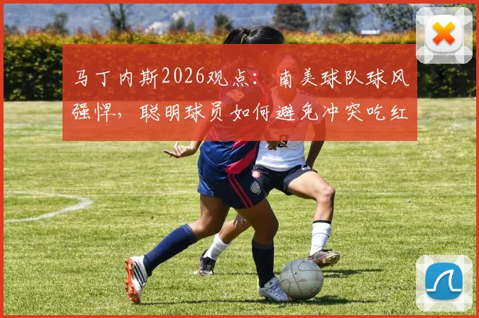马丁内斯2026观点：南美球队球风强悍，聪明球员如何避免冲突吃红牌？