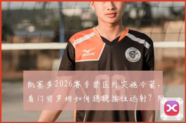 凯塞多2026赛季禁区外突施冷箭，看门将罗姆如何稳稳接住远射？附门将训练方法及选材标准