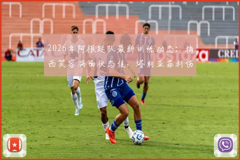 2026年阿根廷队最新训练动态：梅西笑容满面状态佳，塔利亚菲科伤愈归队引关注