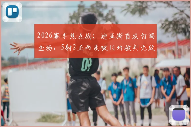 2026赛季焦点战：迪亚斯首发打满全场，5射2正两度破门均被判无效，赛后数据与争议判罚深度回顾