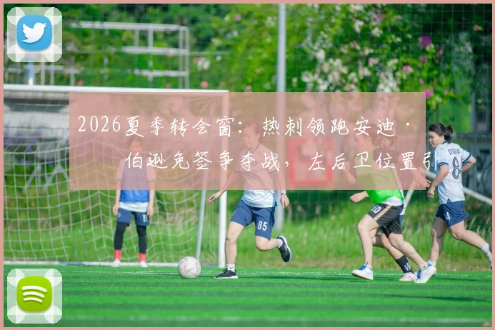 2026夏季转会窗:热刺领跑安迪·罗伯逊免签争夺战,左后卫位置引援计划解析