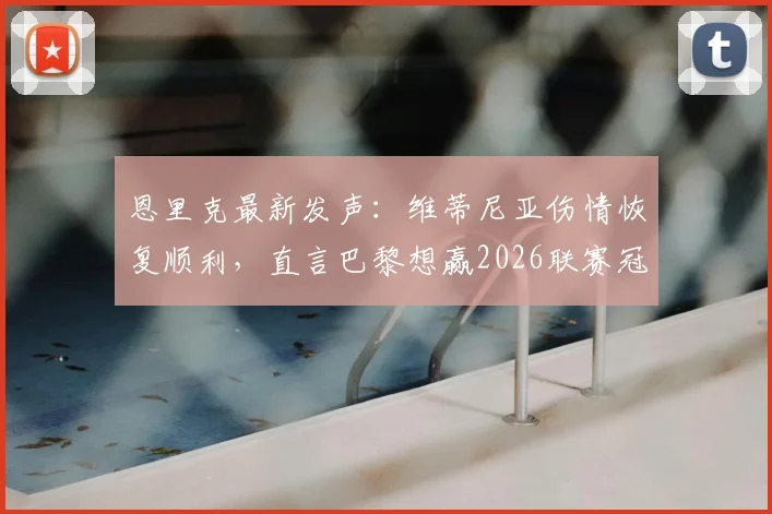 恩里克最新发声:维蒂尼亚伤情恢复顺利,直言巴黎想赢2026联赛冠军必须每场都拼