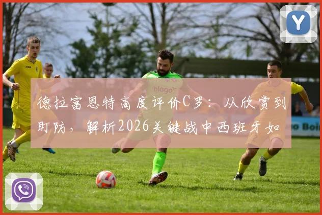 德拉富恩特高度评价C罗:从欣赏到盯防,解析2026关键战中西班牙如何限制这位葡萄牙巨星