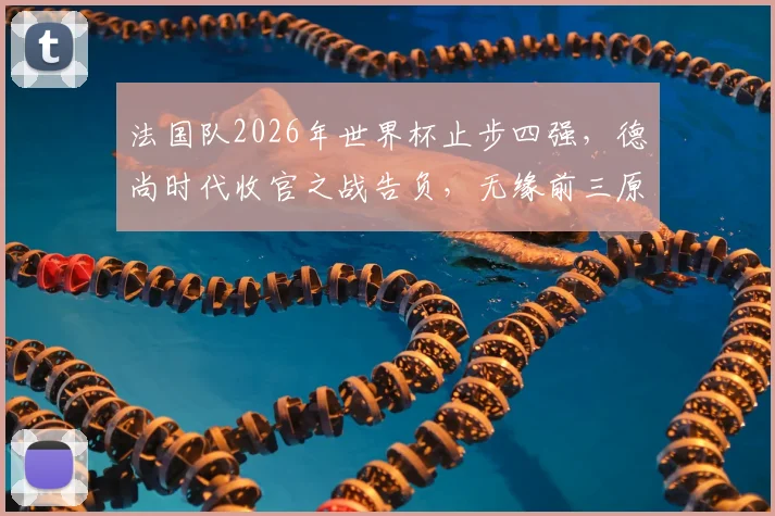 法国队2026年世界杯止步四强，德尚时代收官之战告负，无缘前三原因深度剖析