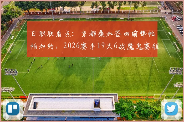 日职联看点：京都桑加签回前锋帕帕加约，2026赛季19天6战魔鬼赛程如何应对？