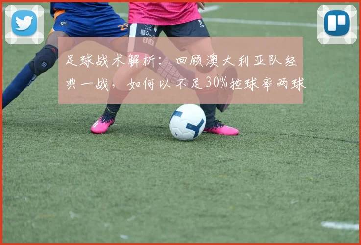 足球战术解析:回顾澳大利亚队经典一战,如何以不足30%控球率两球取胜
