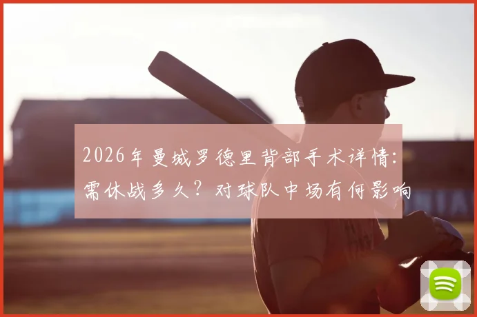 2026年曼城罗德里背部手术详情:需休战多久?对球队中场有何影响,谁能顶替其位置