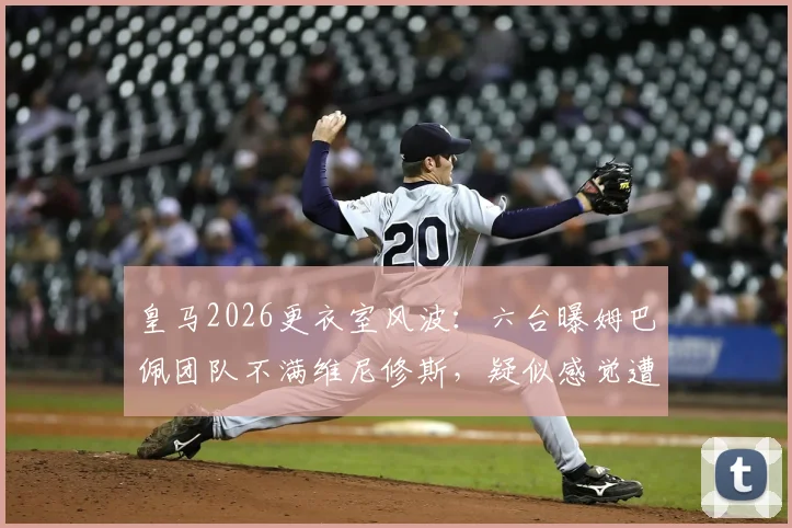 皇马2026更衣室风波：六台曝姆巴佩团队不满维尼修斯，疑似感觉遭遇不公对待