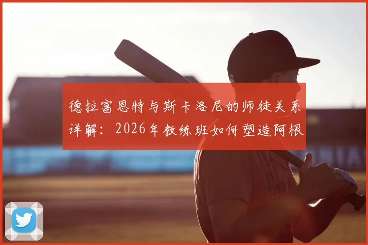 德拉富恩特与斯卡洛尼的师徒关系详解：2026年教练班如何塑造阿根廷冠军主帅的战术风格