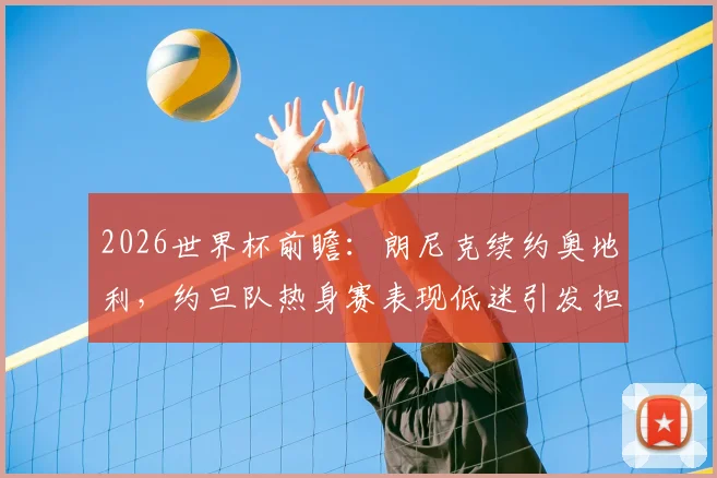 2026世界杯前瞻:朗尼克续约奥地利,约旦队热身赛表现低迷引发担忧