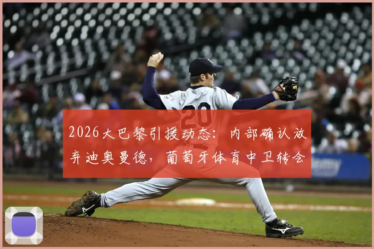 2026大巴黎引援动态：内部确认放弃迪奥曼德，葡萄牙体育中卫转会交易已彻底关闭