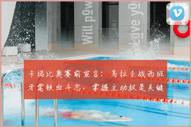 卡诺比奥赛前宣言：乌拉圭战西班牙需铁血斗志，掌握主动权是关键，2026世界杯预选赛前瞻