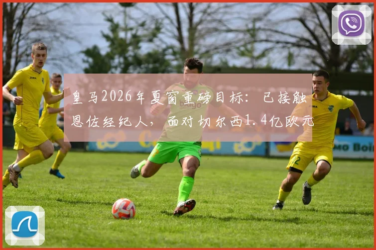 皇马2026年夏窗重磅目标:已接触恩佐经纪人,面对切尔西1.4亿欧元要价如何破局?