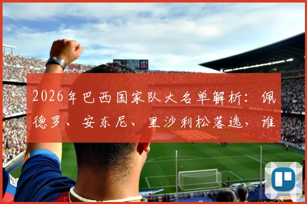 2026年巴西国家队大名单解析:佩德罗、安东尼、里沙利松落选,谁最让球迷感到惋惜与意外?
