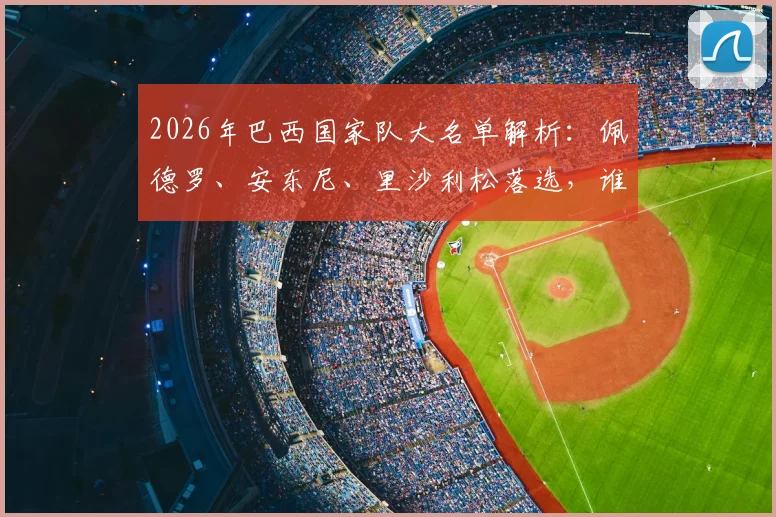 2026年巴西国家队大名单解析:佩德罗、安东尼、里沙利松落选,谁最让球迷感到惋惜与意外?