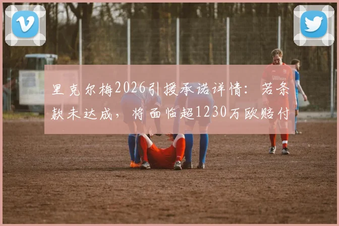 里克尔梅2026引援承诺详情：若条款未达成，将面临超1230万欧赔付，足坛天价违约金案例分析