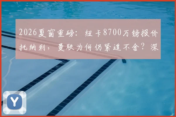 2026夏窗重磅:纽卡8700万镑报价托纳利,曼联为何仍紧追不舍?深度剖析转会博弈