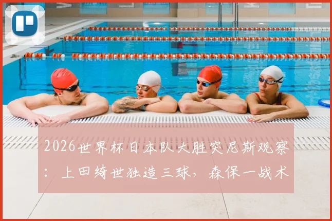 2026世界杯日本队大胜突尼斯观察：上田绮世独造三球，森保一战术如何部署？