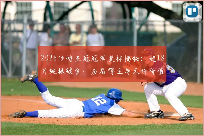 2026沙特王冠冠军奖杯揭秘:超18斤纯银镀金,历届得主与天价价值全解析