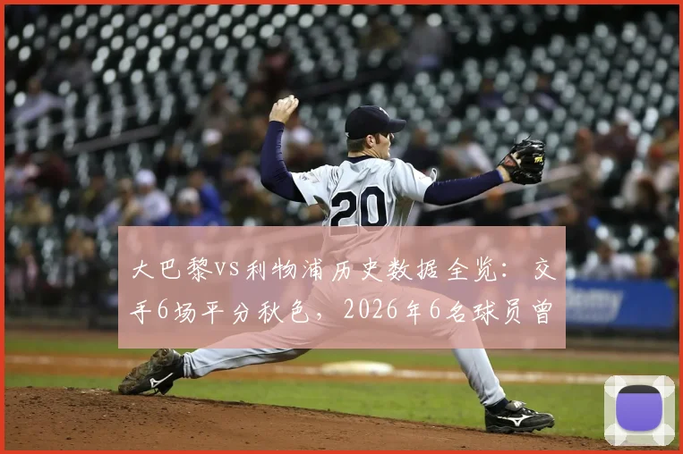 大巴黎vs利物浦历史数据全览:交手6场平分秋色,2026年6名球员曾在两队效力