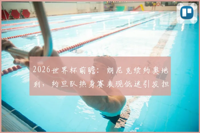 2026世界杯前瞻:朗尼克续约奥地利,约旦队热身赛表现低迷引发担忧