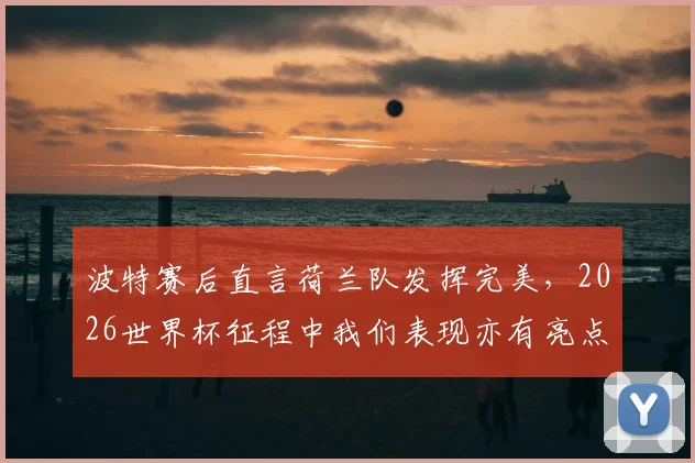 波特赛后直言荷兰队发挥完美,2026世界杯征程中我们表现亦有亮点,球队未来调整方向分析