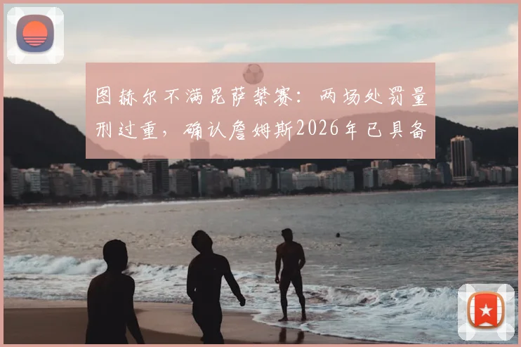 图赫尔不满昆萨禁赛：两场处罚量刑过重，确认詹姆斯2026年已具备出场条件