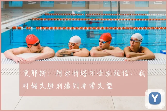 莫耶斯：阿尔特塔不会发短信，我对错失胜利感到非常失望