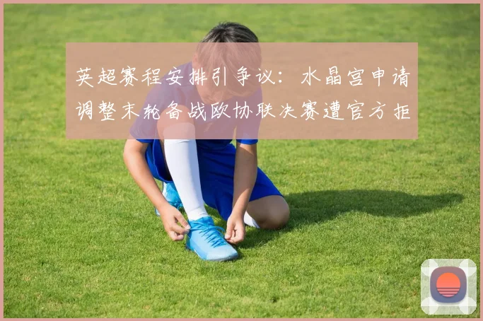 英超赛程安排引争议:水晶宫申请调整末轮备战欧协联决赛遭官方拒绝