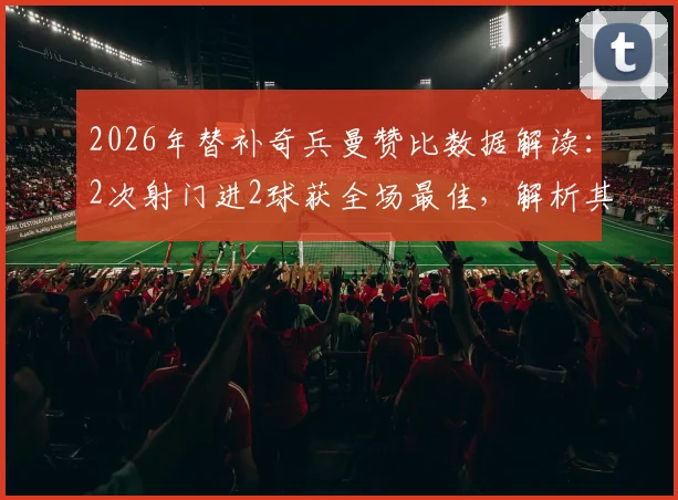 2026年替补奇兵曼赞比数据解读:2次射门进2球获全场最佳,解析其高效进球秘诀与战术价值