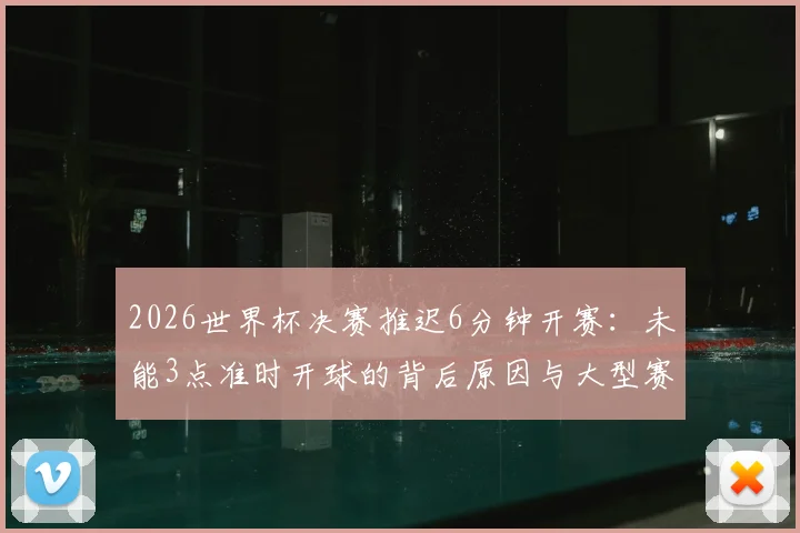 2026世界杯决赛推迟6分钟开赛:未能3点准时开球的背后原因与大型赛事时间管理困境分析