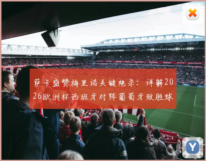 萨卡盛赞梅里诺关键绝杀:详解2026欧洲杯西班牙对阵葡萄牙致胜球的技术细节与背后故事