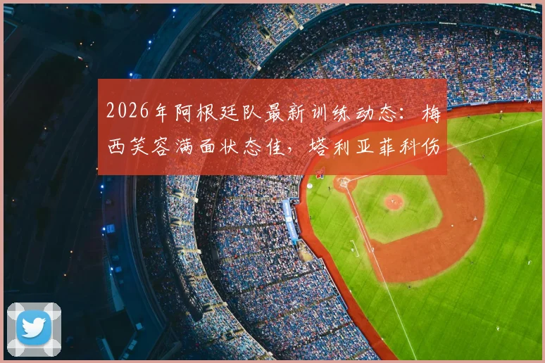 2026年阿根廷队最新训练动态：梅西笑容满面状态佳，塔利亚菲科伤愈归队引关注