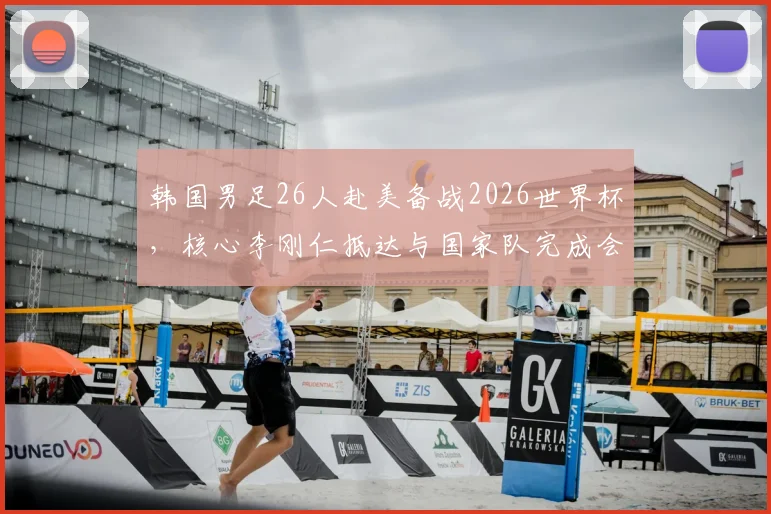 韩国男足26人赴美备战2026世界杯,核心李刚仁抵达与国家队完成会合