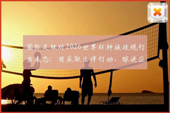 国际足联对2026世界杯种族歧视行为表态:将采取法律行动,球迷应如何应对观赛风险