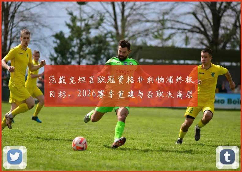 范戴克坦言欧冠资格非利物浦终极目标，2026赛季重建与否取决高层决策