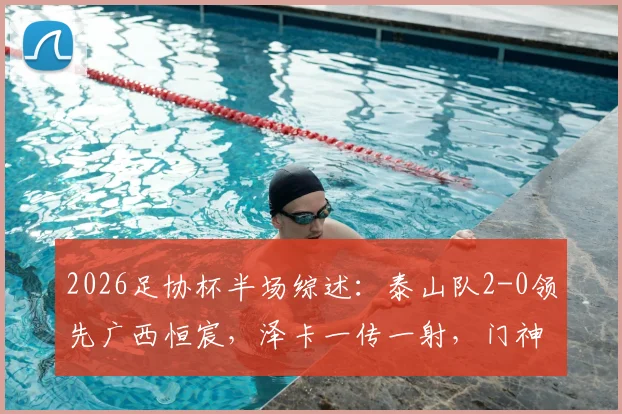 2026足协杯半场综述:泰山队2-0领先广西恒宸,泽卡一传一射,门神王大雷关键扑救力保城门不失