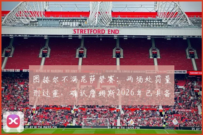 图赫尔不满昆萨禁赛：两场处罚量刑过重，确认詹姆斯2026年已具备出场条件