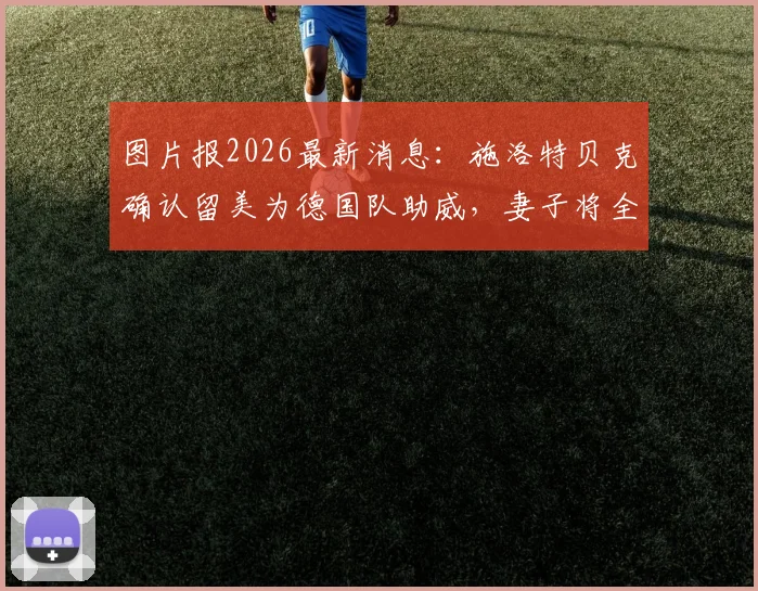 图片报2026最新消息:施洛特贝克确认留美为德国队助威,妻子将全程随行照料生活
